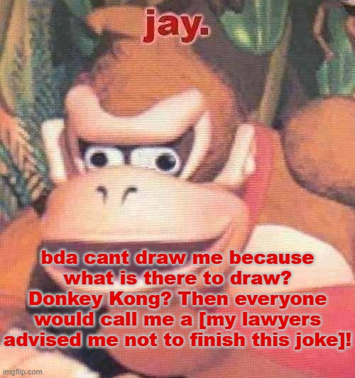i am... undrawable | bda cant draw me because what is there to draw? Donkey Kong? Then everyone would call me a [my lawyers advised me not to finish this joke]! | image tagged in jay announcement temp | made w/ Imgflip meme maker