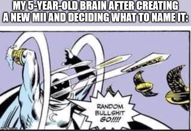 back in my day, i did this all the time | MY 5-YEAR-OLD BRAIN AFTER CREATING A NEW MII AND DECIDING WHAT TO NAME IT: | image tagged in random bullshit go | made w/ Imgflip meme maker