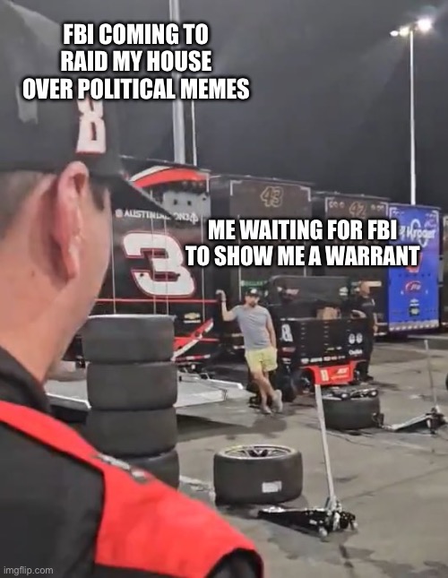 Show me a warrant | FBI COMING TO RAID MY HOUSE
OVER POLITICAL MEMES; ME WAITING FOR FBI
TO SHOW ME A WARRANT | image tagged in memes,nascar,fight,political,fbi,warrant | made w/ Imgflip meme maker