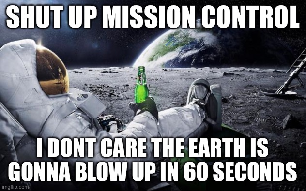 Chillin' Astronaut | SHUT UP MISSION CONTROL; I DONT CARE THE EARTH IS GONNA BLOW UP IN 60 SECONDS | image tagged in chillin' astronaut,funny,space | made w/ Imgflip meme maker