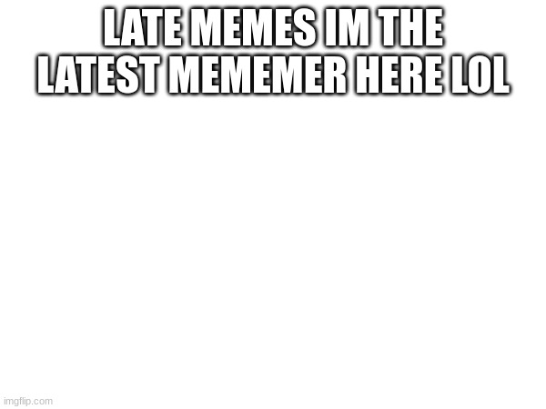 LATE MEMES IM THE LATEST MEMEMER HERE LOL | made w/ Imgflip meme maker