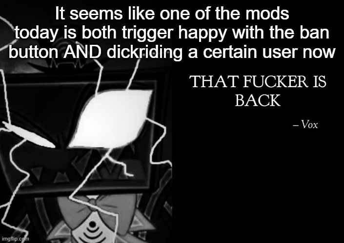 That fucker is back | It seems like one of the mods today is both trigger happy with the ban button AND dickriding a certain user now | image tagged in that fucker is back | made w/ Imgflip meme maker