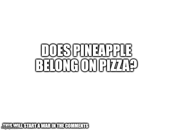 LET'S SOLVE THIS QUESTION ONCE AND FOR ALL | DOES PINEAPPLE BELONG ON PIZZA? THIS WILL START A WAR IN THE COMMENTS | image tagged in pineapple pizza | made w/ Imgflip meme maker