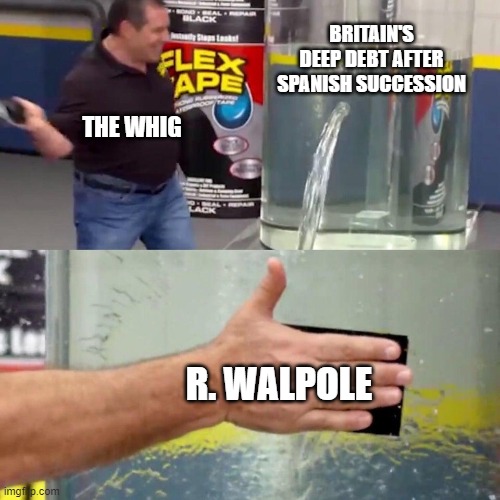 The first Britain Prime Minister | BRITAIN'S DEEP DEBT AFTER SPANISH SUCCESSION; THE WHIG; R. WALPOLE | image tagged in water tank leaking fix | made w/ Imgflip meme maker