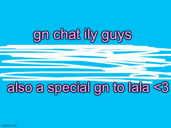 :3 | gn chat ily guys; also a special gn to lala <3 | made w/ Imgflip meme maker