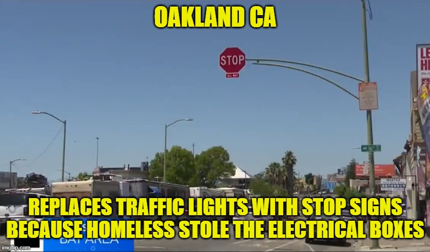 Californiacation | OAKLAND CA; REPLACES TRAFFIC LIGHTS WITH STOP SIGNS
BECAUSE HOMELESS STOLE THE ELECTRICAL BOXES | image tagged in california,traffic light,stop sign,recycling,theft,homeless | made w/ Imgflip meme maker