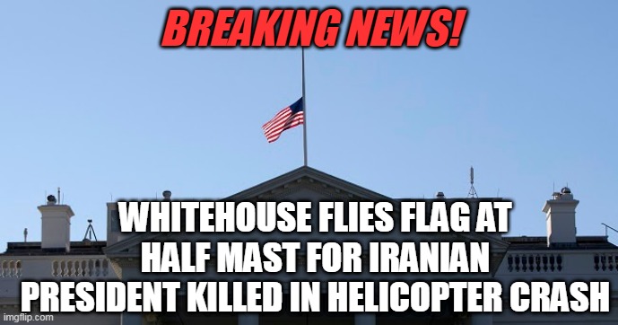 Iranian President Raini presumed dead | BREAKING NEWS! WHITEHOUSE FLIES FLAG AT HALF MAST FOR IRANIAN PRESIDENT KILLED IN HELICOPTER CRASH | image tagged in iran,joe biden,whitehouse | made w/ Imgflip meme maker
