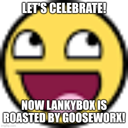 *gold Island music plays* | LET'S CELEBRATE! NOW LANKYBOX IS ROASTED BY GOOSEWORX! | image tagged in epic face | made w/ Imgflip meme maker