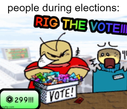 RIG THE VOTES | people during elections: | image tagged in rig the vote,election memes,memes,relatable memes,oh wow are you actually reading these tags | made w/ Imgflip meme maker
