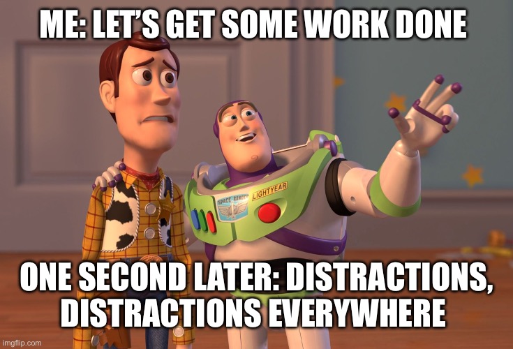I guess lol | ME: LET’S GET SOME WORK DONE; ONE SECOND LATER: DISTRACTIONS, DISTRACTIONS EVERYWHERE | image tagged in memes,x x everywhere,oh wow are you actually reading these tags | made w/ Imgflip meme maker