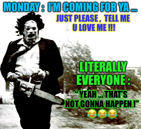 Monday … PLEASE DON’T FUCK MY ASS UP !!!  : ) | MONDAY :  I’M COMING FOR YA …; JUST PLEASE ,  TELL ME 
U LOVE ME !!! LITERALLY EVERYONE :; “ YEAH … THAT’S 
NOT GONNA HAPPEN !”
😂 😂 😂 | image tagged in leatherface | made w/ Imgflip meme maker