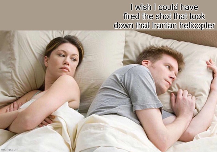 I wish | I wish I could have fired the shot that took down that Iranian helicopter | image tagged in memes,i bet he's thinking about other women,iran | made w/ Imgflip meme maker