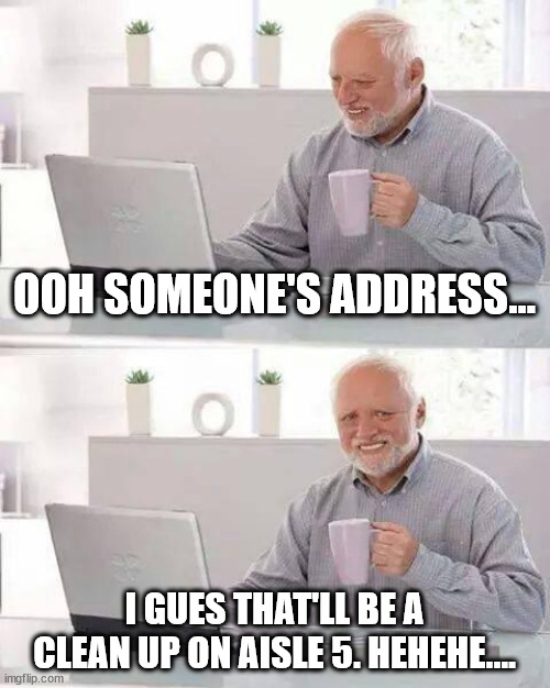 oh no | OOH SOMEONE'S ADDRESS... I GUES THAT'LL BE A CLEAN UP ON AISLE 5. HEHEHE.... | image tagged in memes,hide the pain harold | made w/ Imgflip meme maker