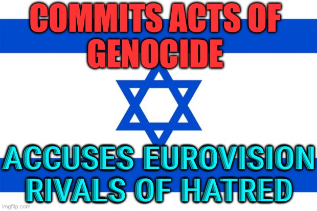 Israel's Eurovision Team Accuse Rivals Of 'Hatred' | COMMITS ACTS OF
GENOCIDE; ACCUSES EUROVISION RIVALS OF HATRED | image tagged in meme israel,breaking news,palestine,genocide,eurovision,european union | made w/ Imgflip meme maker
