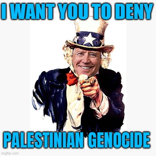 Biden Administration Sees No Genocide In Gaza | I WANT YOU TO DENY; PALESTINIAN GENOCIDE | image tagged in uncle sam biden,creepy joe biden,genocide,scumbag america,scumbag government,news | made w/ Imgflip meme maker