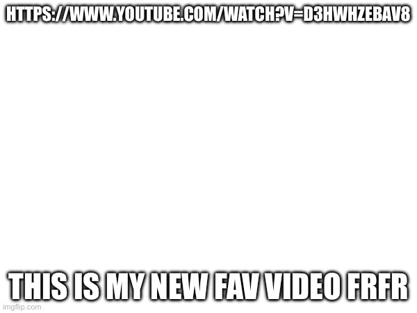 HTTPS://WWW.YOUTUBE.COM/WATCH?V=D3HWHZEBAV8; THIS IS MY NEW FAV VIDEO FRFR | made w/ Imgflip meme maker