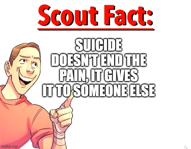 Scout Fact | SUICIDE DOESN'T END THE PAIN, IT GIVES IT TO SOMEONE ELSE | image tagged in scout fact | made w/ Imgflip meme maker
