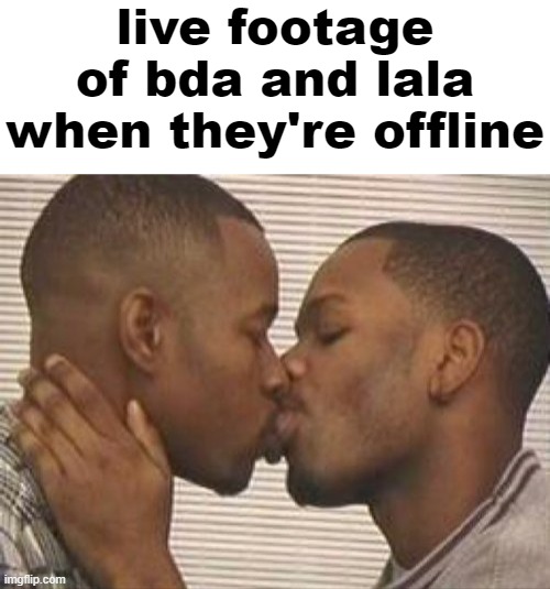 live footage of bda and lala when they're offline | image tagged in blank white template,2 gay black mens kissing | made w/ Imgflip meme maker