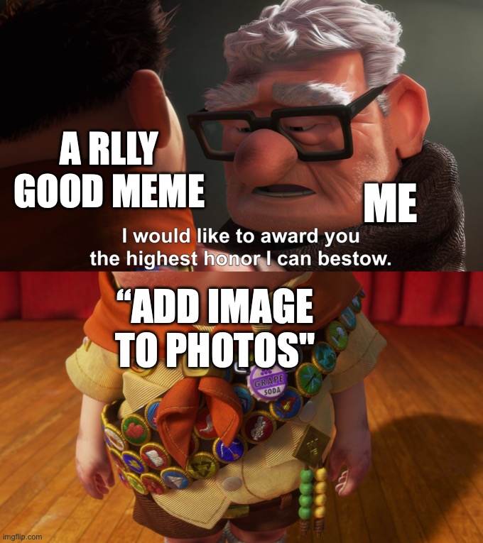 HELLO | A RLLY GOOD MEME; ME; “ADD IMAGE TO PHOTOS" | image tagged in highest honor,true,memes,funny,haha,you have been eternally cursed for reading the tags | made w/ Imgflip meme maker