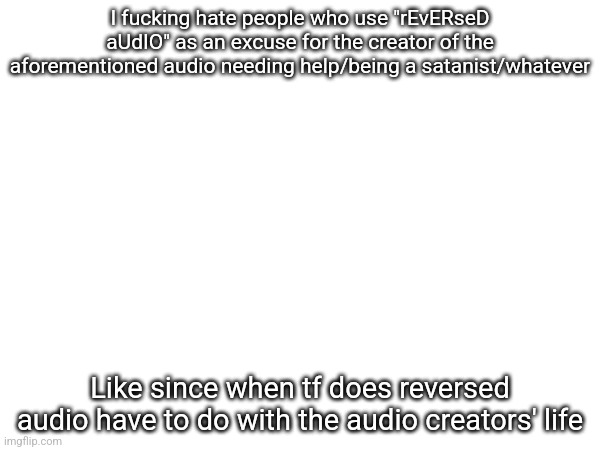"omg omg tue reversed audio says help me omg omg!!!" stfu like it's genuinely annoying | I fuсking hate people who use "rEvERseD aUdIO" as an excuse for the creator of the aforementioned audio needing help/being a satanist/whatever; Like since when tf does reversed audio have to do with the audio creators' life | made w/ Imgflip meme maker