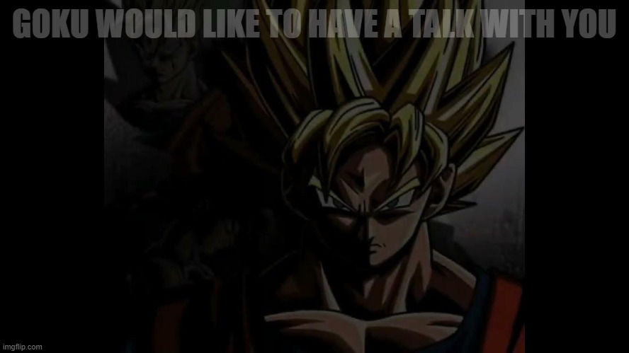 . | GOKU WOULD LIKE TO HAVE A TALK WITH YOU | made w/ Imgflip meme maker