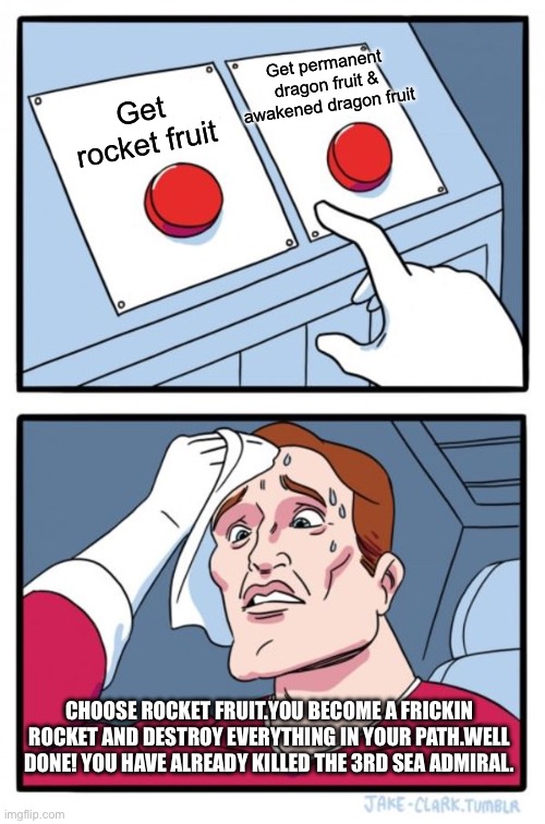 Two Buttons | Get permanent dragon fruit & awakened dragon fruit; Get rocket fruit; CHOOSE ROCKET FRUIT.YOU BECOME A FRICKIN ROCKET AND DESTROY EVERYTHING IN YOUR PATH.WELL DONE! YOU HAVE ALREADY KILLED THE 3RD SEA ADMIRAL. | image tagged in memes,two buttons | made w/ Imgflip meme maker