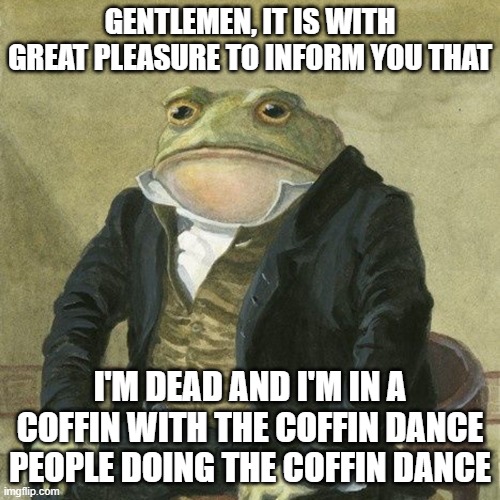 Me in 30632506 years | GENTLEMEN, IT IS WITH GREAT PLEASURE TO INFORM YOU THAT; I'M DEAD AND I'M IN A COFFIN WITH THE COFFIN DANCE PEOPLE DOING THE COFFIN DANCE | image tagged in gentlemen it is with great pleasure to inform you that | made w/ Imgflip meme maker