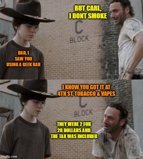 rick and carl | BUT CARL, I DONT SMOKE; DAD, I SAW YOU USING A GEEK BAR; I KNOW YOU GOT IT AT 4TH ST. TOBACCO & VAPES; THEY WERE 2 FOR 28 DOLLARS AND THE TAX WAS INCLUDED | image tagged in memes,rick and carl | made w/ Imgflip meme maker