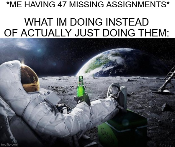 Nah kinda a joke, i was doing this but im doing them now dw | *ME HAVING 47 MISSING ASSIGNMENTS*; WHAT IM DOING INSTEAD OF ACTUALLY JUST DOING THEM: | image tagged in time to leave the earth,chilling,missing | made w/ Imgflip meme maker