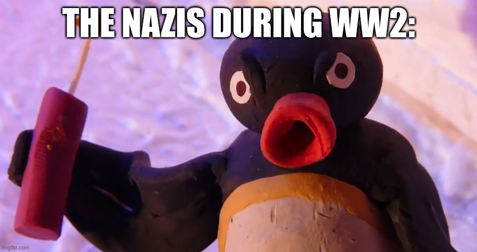 Angry Pingu | THE NAZIS DURING WW2: | image tagged in angry pingu | made w/ Imgflip meme maker