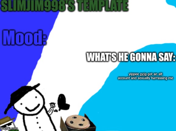 Slimjim998's new template | yippee gyjg got an alt account and sexually harrassing me | image tagged in slimjim998's new template | made w/ Imgflip meme maker