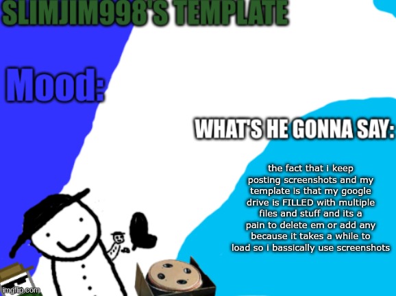 Slimjim998's new template | the fact that i keep posting screenshots and my template is that my google drive is FILLED with multiple files and stuff and its a pain to delete em or add any because it takes a while to load so i bassically use screenshots | image tagged in slimjim998's new template | made w/ Imgflip meme maker