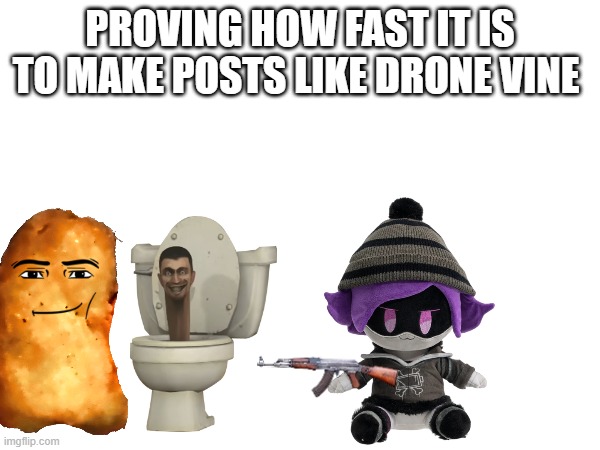 Am gonna prove a point here. | PROVING HOW FAST IT IS TO MAKE POSTS LIKE DRONE VINE | image tagged in bruh,lazy,posts,easy | made w/ Imgflip meme maker