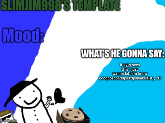 Slimjim998's new template | if gyjg sees this i just wanna let him know
oooqoosooaddpslkdpslaakslslsl;; :D | image tagged in slimjim998's new template | made w/ Imgflip meme maker