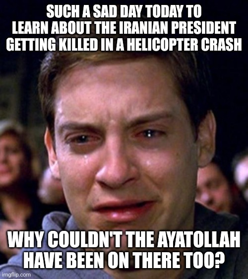 crying peter parker | SUCH A SAD DAY TODAY TO LEARN ABOUT THE IRANIAN PRESIDENT GETTING KILLED IN A HELICOPTER CRASH; WHY COULDN'T THE AYATOLLAH HAVE BEEN ON THERE TOO? | image tagged in crying peter parker | made w/ Imgflip meme maker