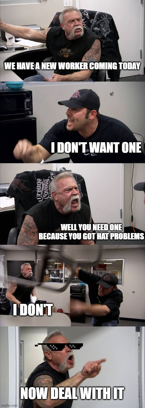 Deal with it | WE HAVE A NEW WORKER COMING TODAY; I DON'T WANT ONE; WELL YOU NEED ONE BECAUSE YOU GOT HAT PROBLEMS; I DON'T; NOW DEAL WITH IT | image tagged in memes,american chopper argument | made w/ Imgflip meme maker