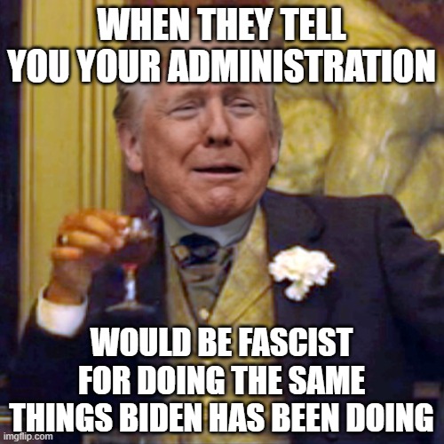 Laughing Leo Trump | WHEN THEY TELL YOU YOUR ADMINISTRATION; WOULD BE FASCIST FOR DOING THE SAME THINGS BIDEN HAS BEEN DOING | image tagged in laughing leo trump | made w/ Imgflip meme maker