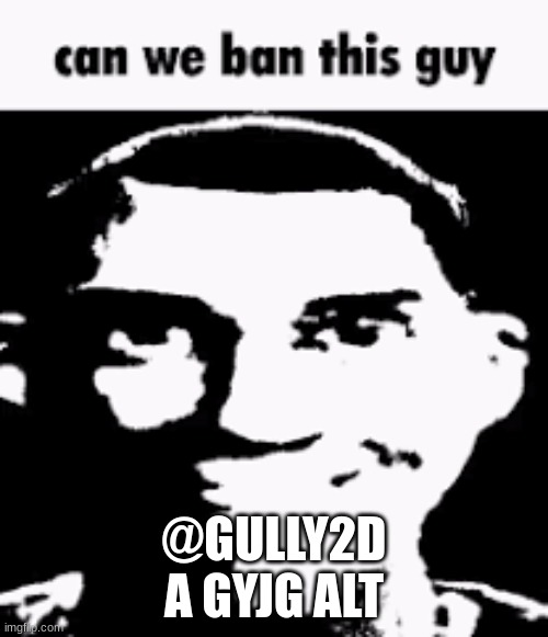 Can we ban this guy | @GULLY2D
A GYJG ALT | image tagged in can we ban this guy | made w/ Imgflip meme maker