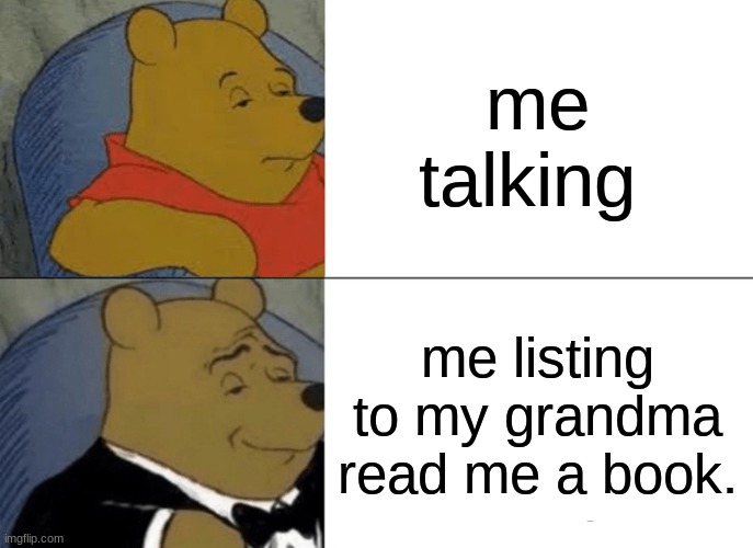 Tuxedo Winnie The Pooh Meme | me talking; me listing to my grandma read me a book. | image tagged in memes,tuxedo winnie the pooh | made w/ Imgflip meme maker