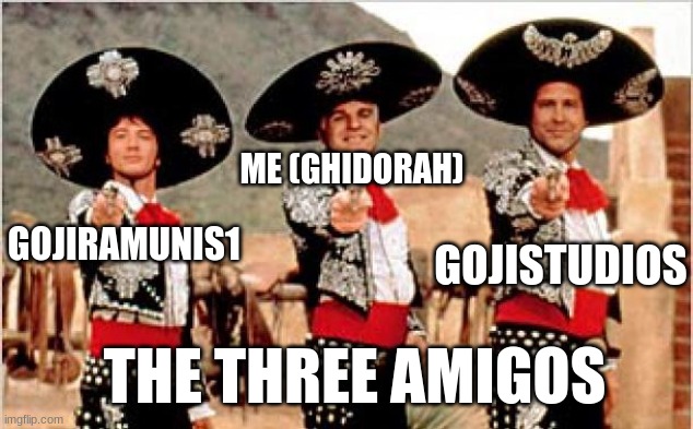 Three amigos  | ME (GHIDORAH) GOJIRAMUNIS1 GOJISTUDIOS THE THREE AMIGOS | image tagged in three amigos | made w/ Imgflip meme maker