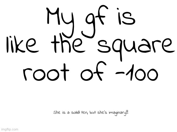 Blank White Template | My gf is like the square root of -100; She is a solid ten, but she’s imaginary!!! | image tagged in blank white template | made w/ Imgflip meme maker