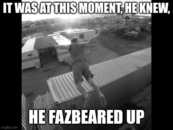It was at this moment he knew | IT WAS AT THIS MOMENT, HE KNEW, HE FAZBEARED UP | image tagged in it was at this moment he knew | made w/ Imgflip meme maker