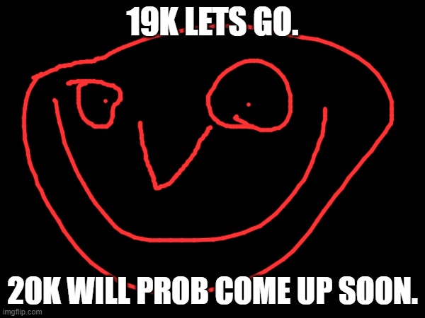 Thank you all of you guys, were near the 20k milestone. | 19K LETS GO. 20K WILL PROB COME UP SOON. | made w/ Imgflip meme maker