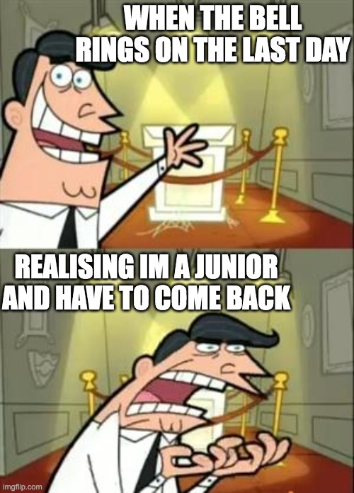 This Is Where I'd Put My Trophy If I Had One | WHEN THE BELL RINGS ON THE LAST DAY; REALISING IM A JUNIOR AND HAVE TO COME BACK | image tagged in memes,this is where i'd put my trophy if i had one | made w/ Imgflip meme maker