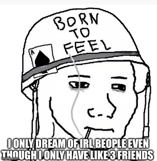 Idk how you dream of online people | I ONLY DREAM OF IRL BEOPLE EVEN THOUGH I ONLY HAVE LIKE 3 FRIENDS | image tagged in war wojak | made w/ Imgflip meme maker