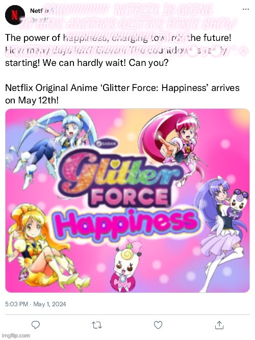 GUYS LOOK! THERES A NEW PRECURE SHOW!!!!!!!! (◕ᴗ◕✿) | OMG!!!!!!!!!!!!!  NETFLIX IS GOING TO HAVE ANOTHER GLITTER FORCE SHOW !!!!!!!!!!!!!!!!!!!!!!!!!!!! IM SO EXCITED!!!!!!!!!!!!!!!!!!!!!!!!!!!!!!!!!! (^^) (ﾉ◕ヮ◕)ﾉ*.✧ | image tagged in precure,glitter force,cutecore,kawaiicore,anime | made w/ Imgflip meme maker