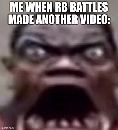 guy screaming | ME WHEN RB BATTLES MADE ANOTHER VIDEO: | image tagged in guy screaming | made w/ Imgflip meme maker