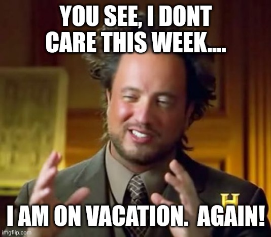 Slow week for politics.... | YOU SEE, I DONT CARE THIS WEEK.... I AM ON VACATION.  AGAIN! | image tagged in memes,ancient aliens | made w/ Imgflip meme maker