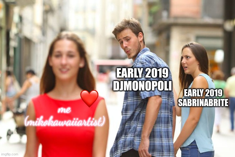 (note: this is not an terabrite games post. so don't think that it is.) | EARLY 2019 DJMONOPOLI; EARLY 2019 SABRINABRITE; me (mikokawaiiartist) | image tagged in memes,distracted boyfriend | made w/ Imgflip meme maker