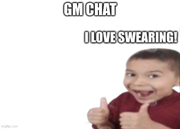 Gojistudios I LOVE SWEARING | GM CHAT | image tagged in gojistudios i love swearing | made w/ Imgflip meme maker